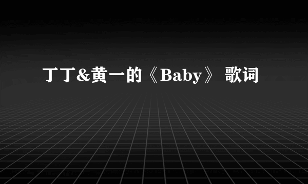 丁丁&黄一的《Baby》 歌词