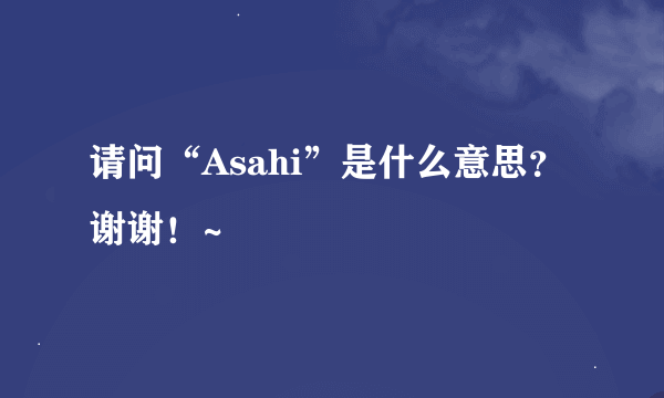 请问“Asahi”是什么意思？谢谢！~