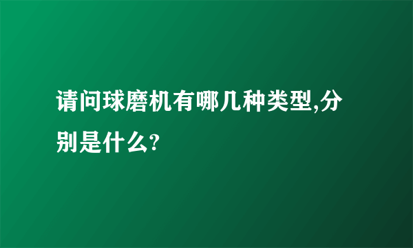 请问球磨机有哪几种类型,分别是什么?