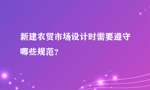 新建农贸市场设计时需要遵守哪些规范？