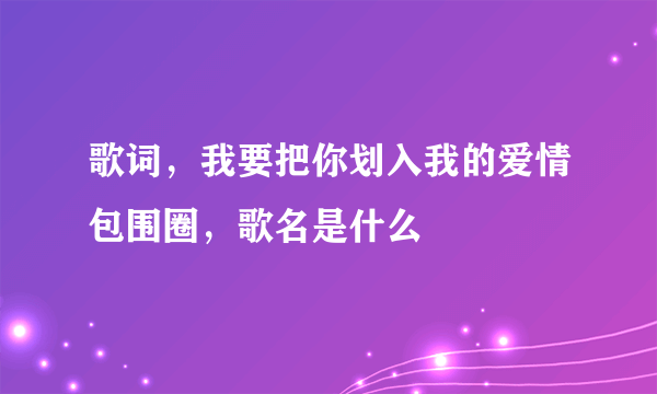 歌词，我要把你划入我的爱情包围圈，歌名是什么