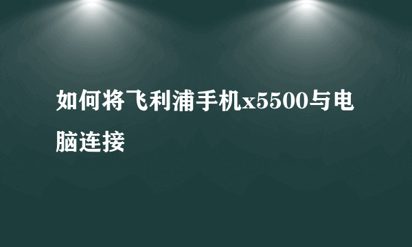 如何将飞利浦手机x5500与电脑连接