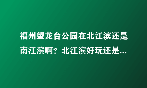 福州望龙台公园在北江滨还是南江滨啊？北江滨好玩还是南江滨好玩？放风筝该去北江滨还是南江滨啊？