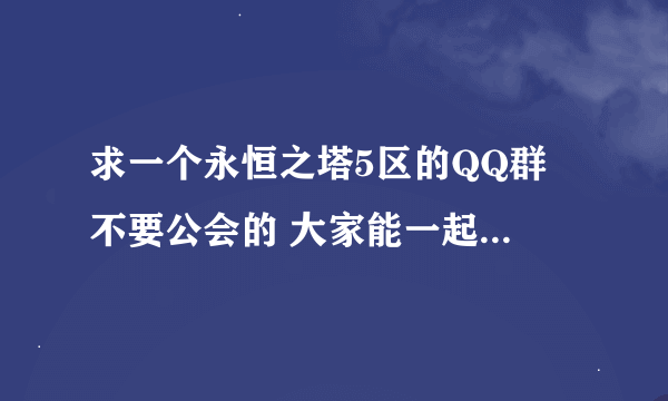 求一个永恒之塔5区的QQ群 不要公会的 大家能一起玩的。。。。。