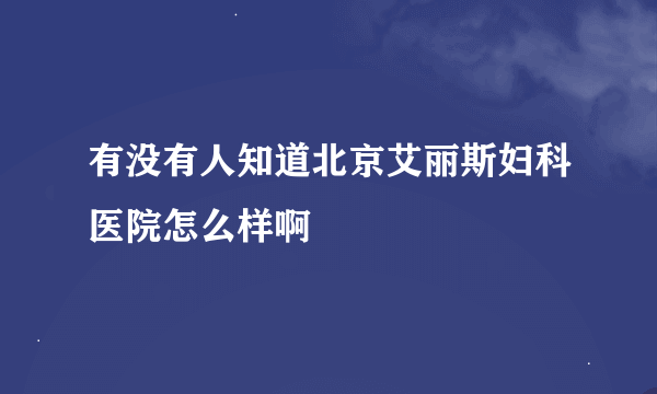 有没有人知道北京艾丽斯妇科医院怎么样啊