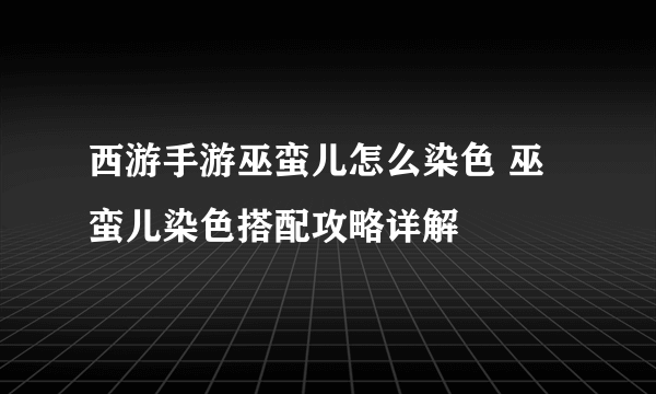 西游手游巫蛮儿怎么染色 巫蛮儿染色搭配攻略详解