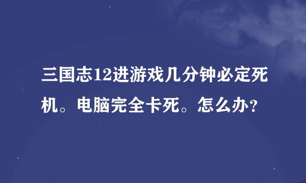 三国志12进游戏几分钟必定死机。电脑完全卡死。怎么办？