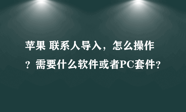 苹果 联系人导入，怎么操作？需要什么软件或者PC套件？