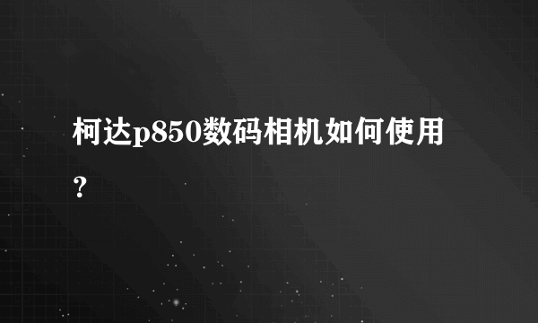 柯达p850数码相机如何使用？