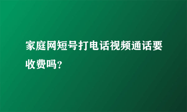 家庭网短号打电话视频通话要收费吗？