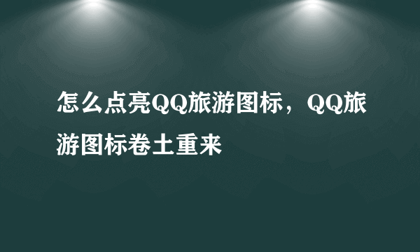 怎么点亮QQ旅游图标，QQ旅游图标卷土重来