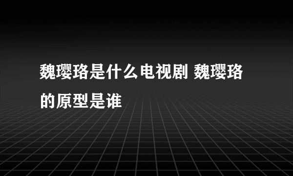 魏璎珞是什么电视剧 魏璎珞的原型是谁