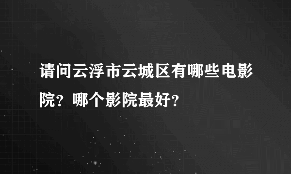 请问云浮市云城区有哪些电影院？哪个影院最好？