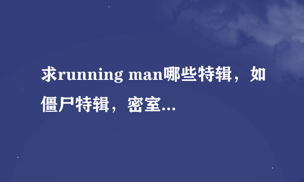 求running man哪些特辑，如僵尸特辑，密室逃脱等等，节目期数