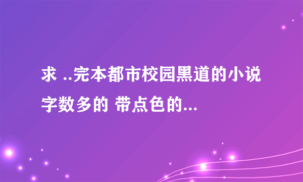 求 ..完本都市校园黑道的小说 字数多的 带点色的最好 o(∩_∩)o ... 谢谢