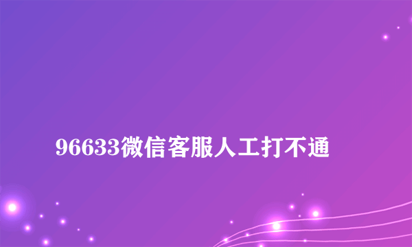 
96633微信客服人工打不通

