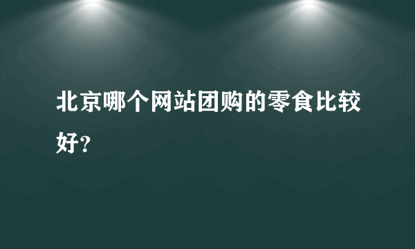 北京哪个网站团购的零食比较好？