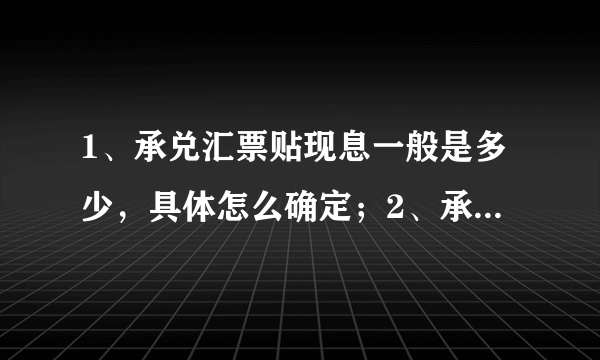 1、承兑汇票贴现息一般是多少，具体怎么确定；2、承兑汇票贷款成本构成（希望高手详细讲解，谢谢）