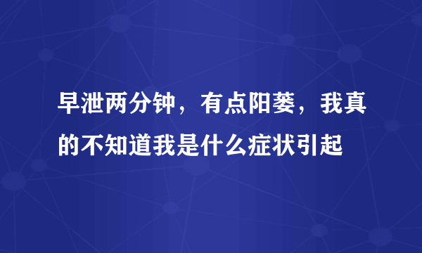 早泄两分钟，有点阳蒌，我真的不知道我是什么症状引起