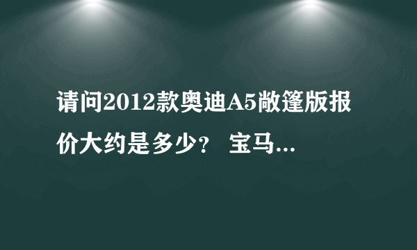 请问2012款奥迪A5敞篷版报价大约是多少？ 宝马3系四座敞篷和奥迪A5的四座敞篷版谁更好？