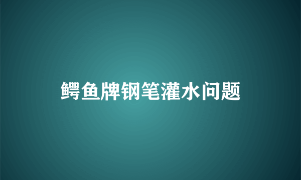 鳄鱼牌钢笔灌水问题