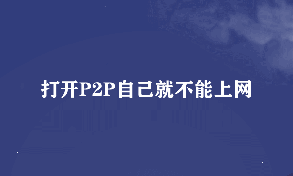 打开P2P自己就不能上网