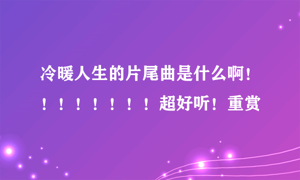 冷暖人生的片尾曲是什么啊！！！！！！！！超好听！重赏