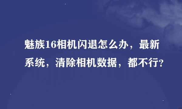 魅族16相机闪退怎么办，最新系统，清除相机数据，都不行？