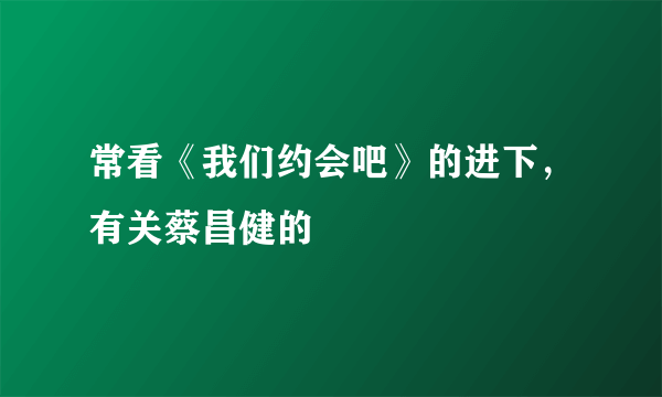 常看《我们约会吧》的进下，有关蔡昌健的