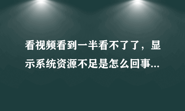 看视频看到一半看不了了，显示系统资源不足是怎么回事，该怎么解决