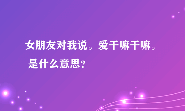 女朋友对我说。爱干嘛干嘛。 是什么意思？