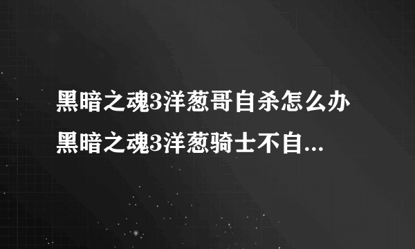 黑暗之魂3洋葱哥自杀怎么办 黑暗之魂3洋葱骑士不自杀的方法