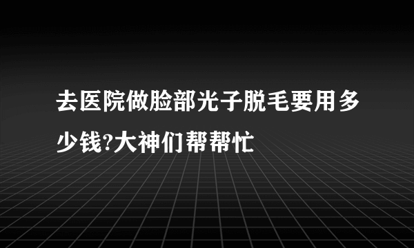 去医院做脸部光子脱毛要用多少钱?大神们帮帮忙