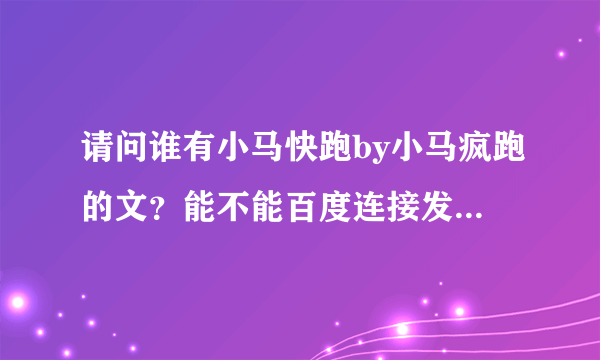 请问谁有小马快跑by小马疯跑的文？能不能百度连接发给我？谢谢啦！！！！