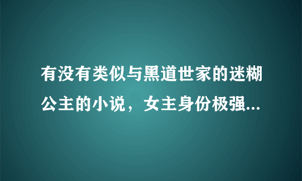 有没有类似与黑道世家的迷糊公主的小说，女主身份极强但隐藏身份去学校的小说