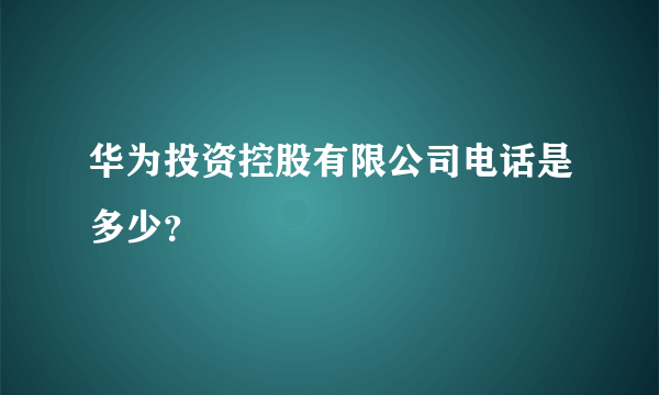 华为投资控股有限公司电话是多少？