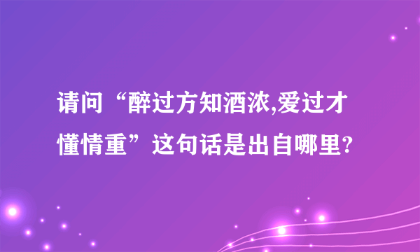 请问“醉过方知酒浓,爱过才懂情重”这句话是出自哪里?