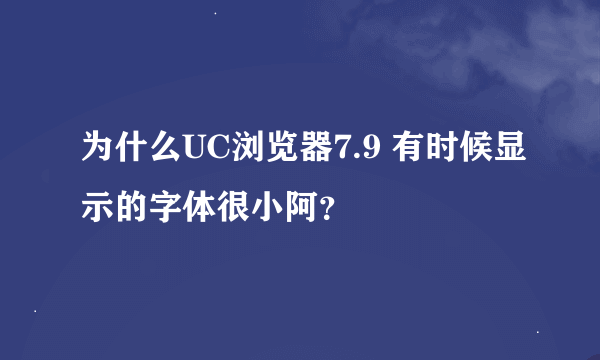 为什么UC浏览器7.9 有时候显示的字体很小阿？