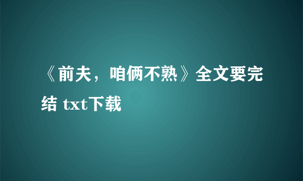 《前夫，咱俩不熟》全文要完结 txt下载