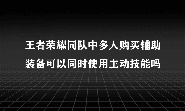 王者荣耀同队中多人购买辅助装备可以同时使用主动技能吗