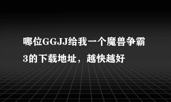 哪位GGJJ给我一个魔兽争霸3的下载地址，越快越好