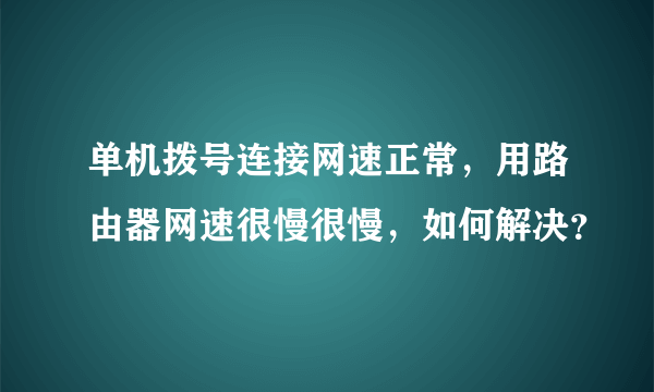 单机拨号连接网速正常，用路由器网速很慢很慢，如何解决？