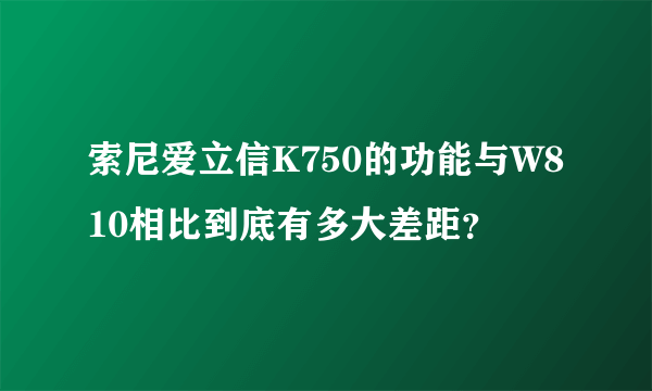 索尼爱立信K750的功能与W810相比到底有多大差距？