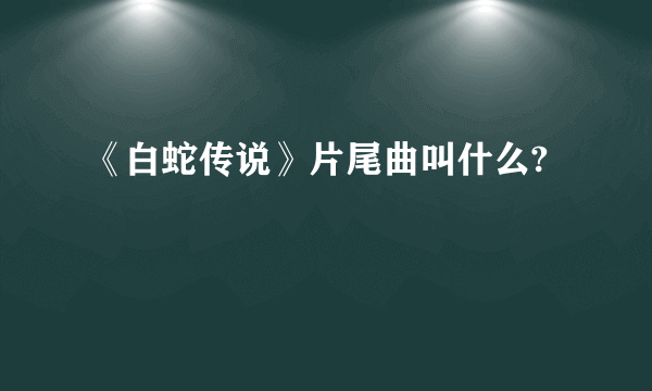 《白蛇传说》片尾曲叫什么?