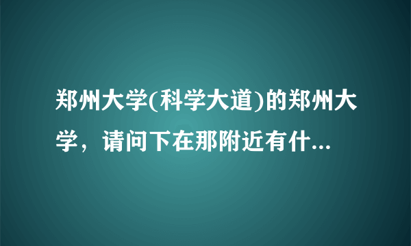 郑州大学(科学大道)的郑州大学，请问下在那附近有什么好吃的，还不是很贵~，非常感谢，希望能说的具体点