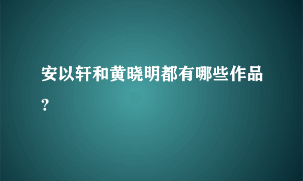 安以轩和黄晓明都有哪些作品？