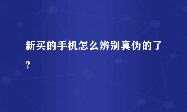 新买的手机怎么辨别真伪的了？