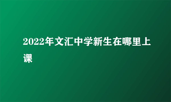 2022年文汇中学新生在哪里上课