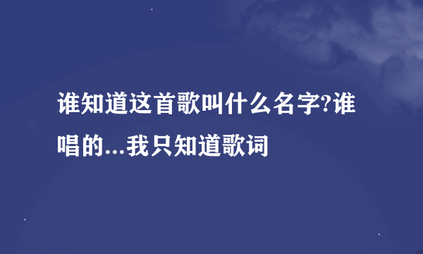 谁知道这首歌叫什么名字?谁唱的...我只知道歌词