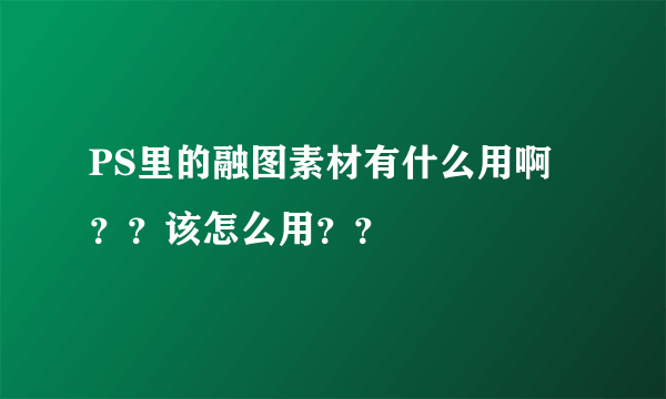 PS里的融图素材有什么用啊？？该怎么用？？